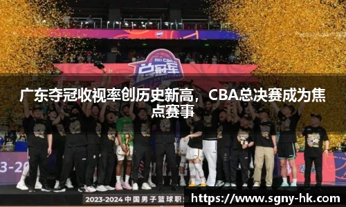 广东夺冠收视率创历史新高，CBA总决赛成为焦点赛事